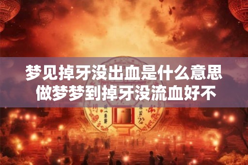 梦见掉牙没出血是什么意思 做梦梦到掉牙没流血好不好