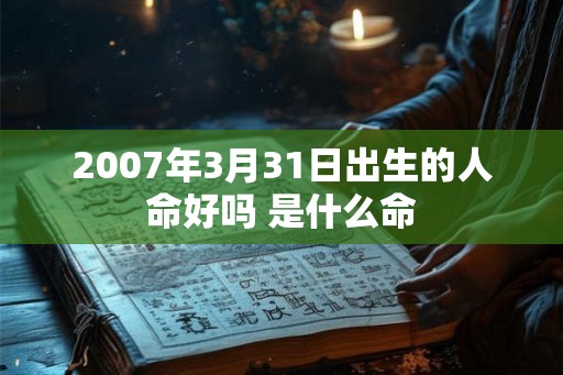 2007年3月31日出生的人命好吗 是什么命 2007年3月31日出生的人命好吗 是什么命