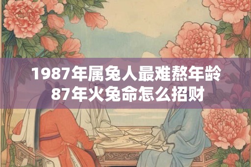 1987年属兔人最难熬年龄 87年火兔命怎么招财