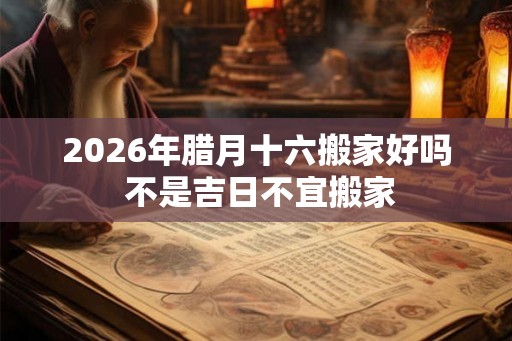 2026年腊月十六搬家好吗 不是吉日不宜搬家