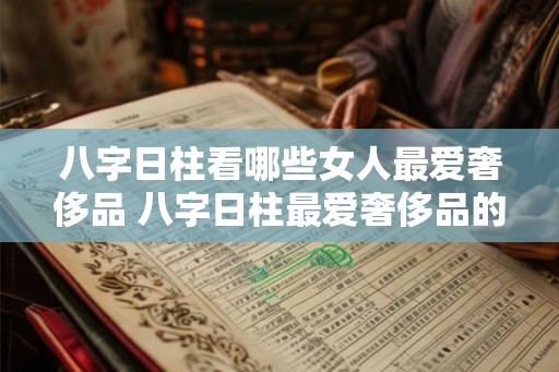 八字日柱看哪些女人最爱奢侈品 八字日柱最爱奢侈品的女人