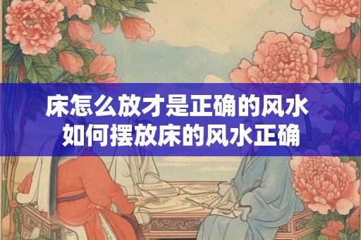 床怎么放才是正确的风水 如何摆放床的风水正确
