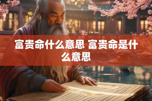 富贵命什么意思 富贵命是什么意思