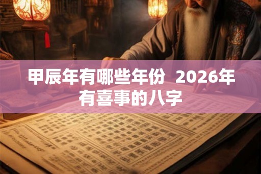 甲辰年有哪些年份 2026年有喜事的八字 甲辰年有哪些年份 2026年有喜事的八字