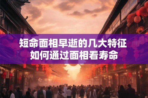 短命面相早逝的几大特征 如何通过面相看寿命