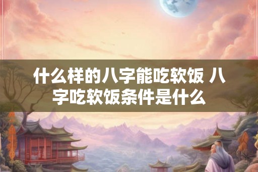 什么样的八字能吃软饭 八字吃软饭条件是什么