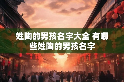 姓陶的男孩名字大全 有哪些姓陶的男孩名字