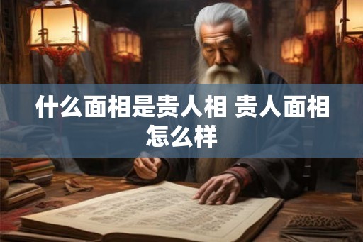 什么面相是贵人相 贵人面相怎么样