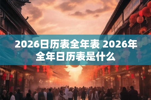 2026日历表全年表 2026年全年日历表是什么