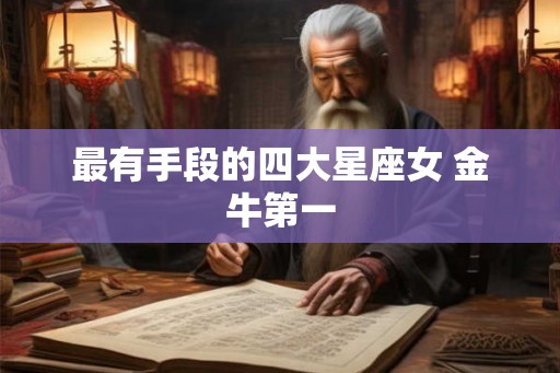 最有手段的四大星座女 金牛第一 最有手段的四大星座女 金牛第一