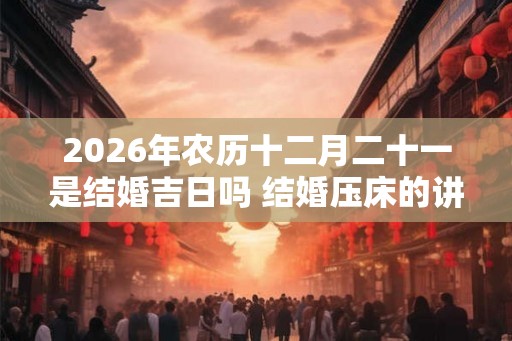 2026年农历十二月二十一是结婚吉日吗 结婚压床的讲究