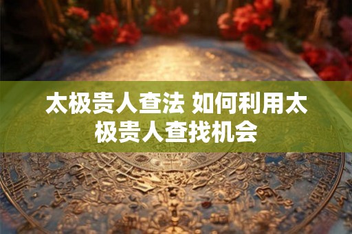 太极贵人查法 如何利用太极贵人查找机会 太极贵人查法 如何利用太极贵人查找机会