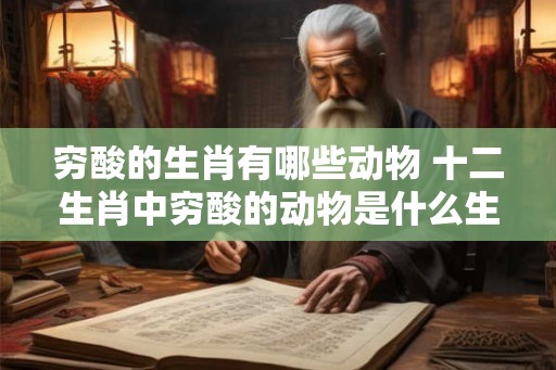 穷酸的生肖有哪些动物 十二生肖中穷酸的动物是什么生肖