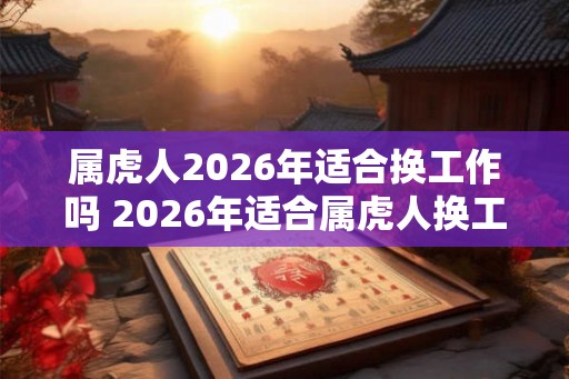 属虎人2026年适合换工作吗 2026年适合属虎人换工作吗