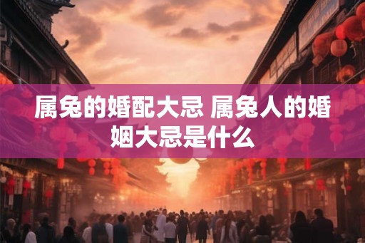 属兔的婚配大忌 属兔人的婚姻大忌是什么
