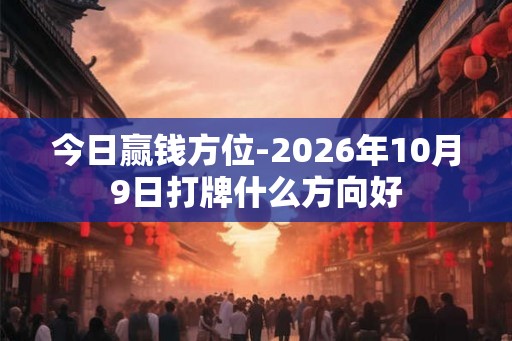 今日赢钱方位-2026年10月9日打牌什么方向好