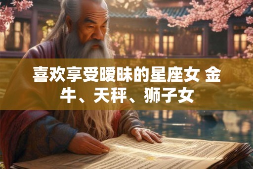 喜欢享受暧昧的星座女 金牛、天秤、狮子女