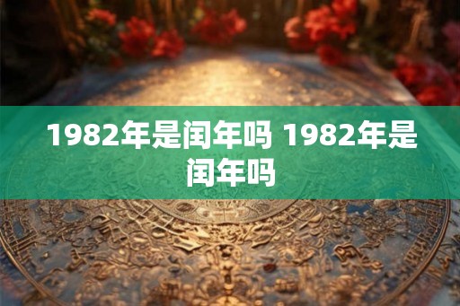 1982年是闰年吗 1982年是闰年吗 1982年是闰年吗 1982年是闰年吗