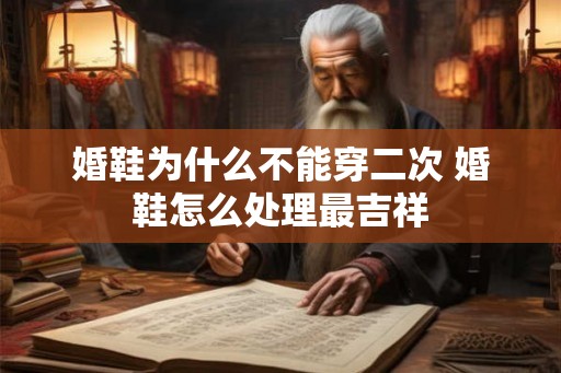 婚鞋为什么不能穿二次 婚鞋怎么处理最吉祥