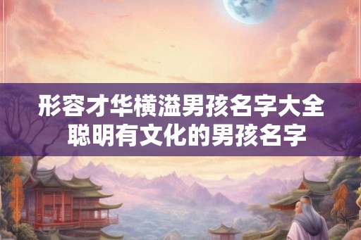 形容才华横溢男孩名字大全  聪明有文化的男孩名字