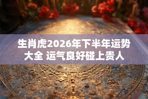 生肖虎2026年下半年运势大全 运气良好碰上贵人