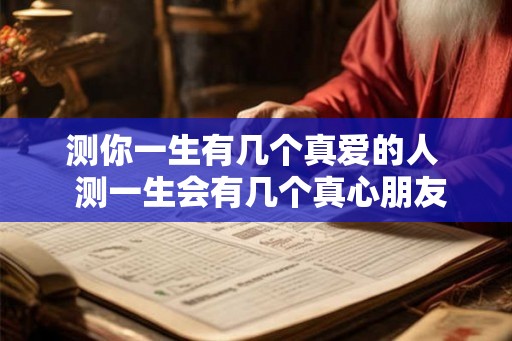 测你一生有几个真爱的人  测一生会有几个真心朋友