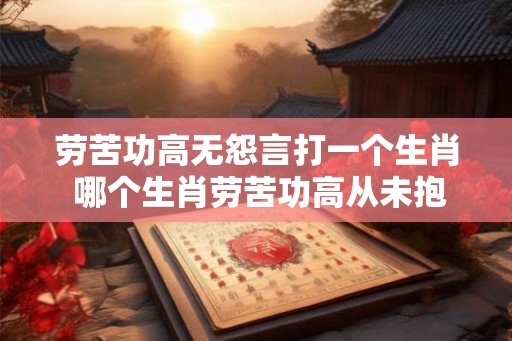 劳苦功高无怨言打一个生肖 哪个生肖劳苦功高从未抱怨
