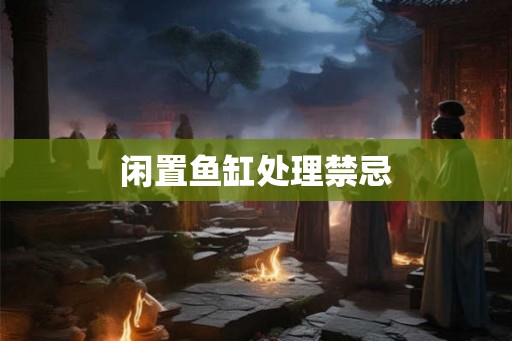 闲置鱼缸处理禁忌