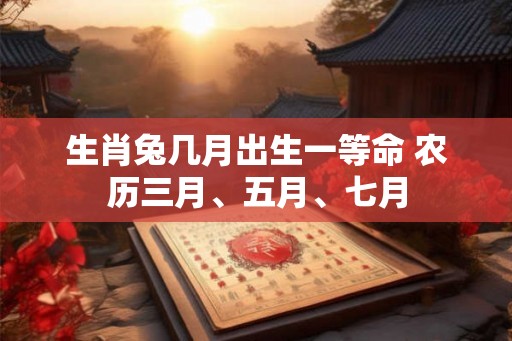 生肖兔几月出生一等命 农历三月、五月、七月
