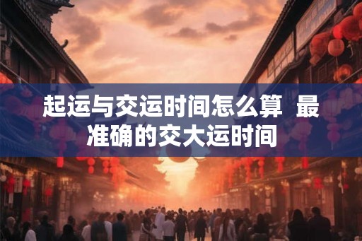 起运与交运时间怎么算  最准确的交大运时间