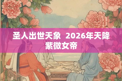 圣人出世天象 2026年天降紫微女帝 圣人出世天象 2026年天降紫微女帝