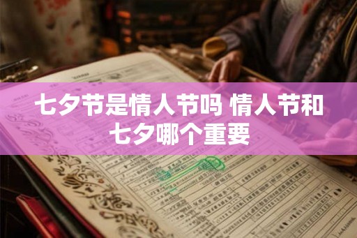 七夕节是情人节吗 情人节和七夕哪个重要 七夕节是情人节吗 情人节和七夕哪个重要