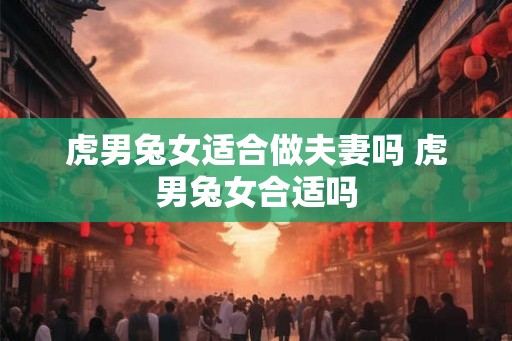 虎男兔女适合做夫妻吗 虎男兔女合适吗