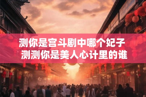 测你是宫斗剧中哪个妃子  测测你是美人心计里的谁