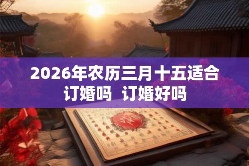 2026年农历三月十五适合订婚吗  订婚好吗