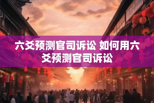 六爻预测官司诉讼 如何用六爻预测官司诉讼