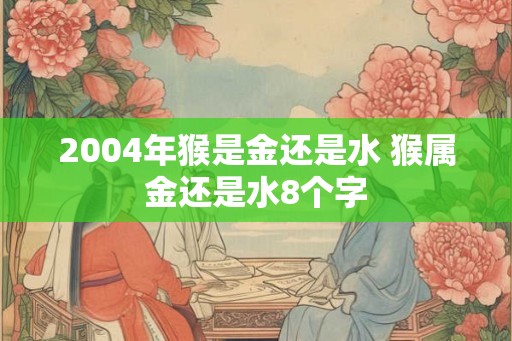 2004年猴是金还是水 猴属金还是水8个字
