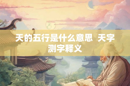 天的五行是什么意思 天字测字释义 天的五行是什么意思 天字测字释义