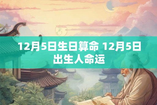 12月5日生日算命 12月5日出生人命运 12月5日生日算命 12月5日出生人命运