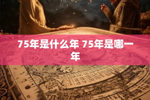75年是什么年 75年是哪一年 75年是什么年 75年是哪一年