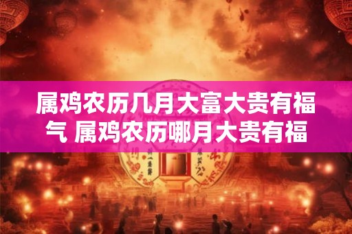 属鸡农历几月大富大贵有福气 属鸡农历哪月大贵有福