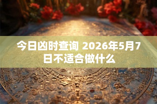 今日凶时查询 2026年5月7日不适合做什么