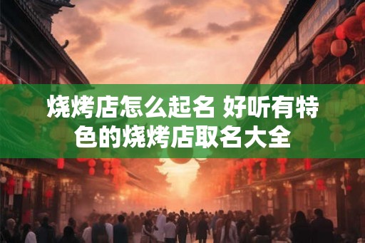 烧烤店怎么起名 好听有特色的烧烤店取名大全
