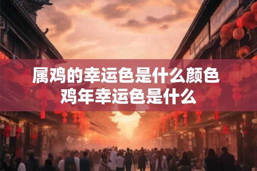 属鸡的幸运色是什么颜色 鸡年幸运色是什么