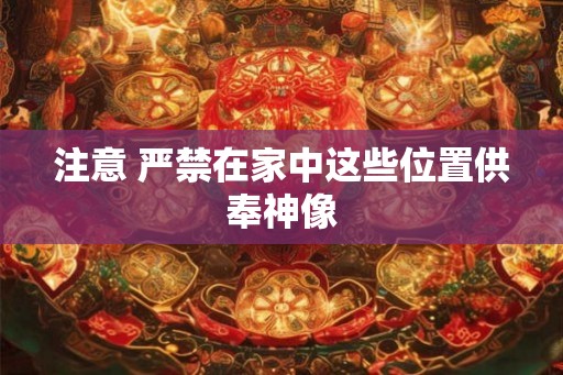 注意 严禁在家中这些位置供奉神像