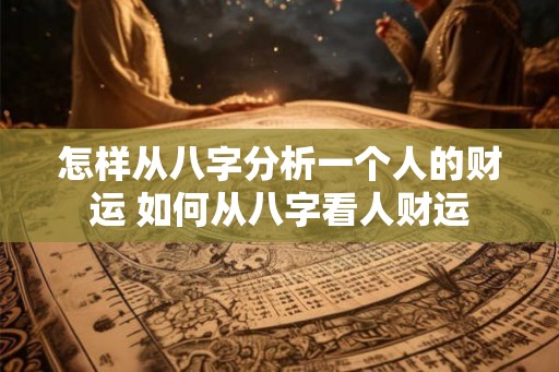 怎样从八字分析一个人的财运 如何从八字看人财运 怎样从八字分析一个人的财运 如何从八字看人财运