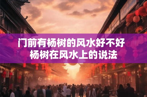 门前有杨树的风水好不好  杨树在风水上的说法
