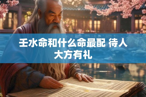 壬水命和什么命最配 待人大方有礼