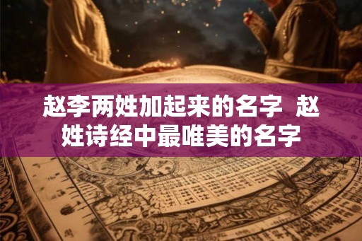 赵李两姓加起来的名字  赵姓诗经中最唯美的名字