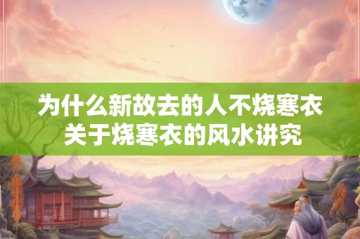 为什么新故去的人不烧寒衣 关于烧寒衣的风水讲究